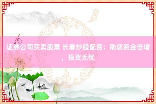 证券公司买卖股票 长春炒股配资：助您资金倍增，投资无忧