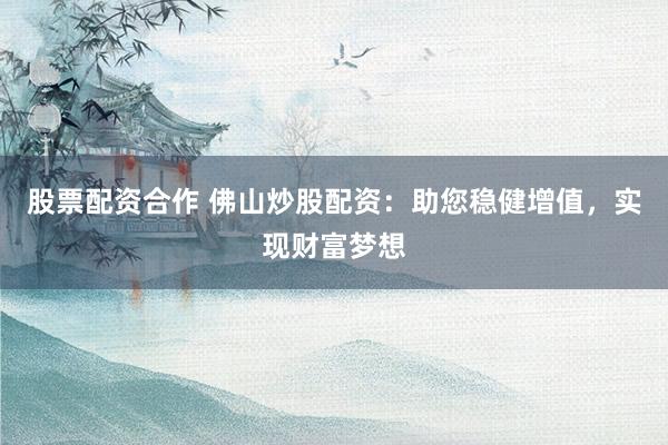 股票配资合作 佛山炒股配资：助您稳健增值，实现财富梦想