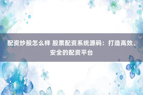 配资炒股怎么样 股票配资系统源码：打造高效、安全的配资平台