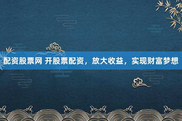 配资股票网 开股票配资，放大收益，实现财富梦想