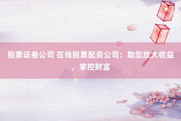 股票证卷公司 在线股票配资公司：助您放大收益，掌控财富