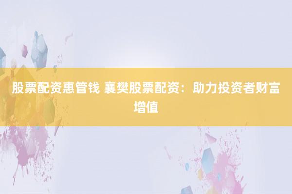 股票配资惠管钱 襄樊股票配资：助力投资者财富增值