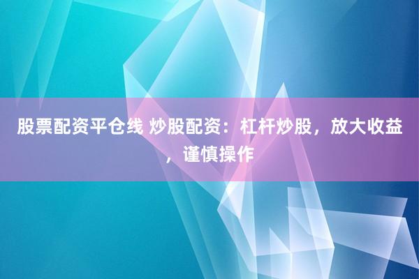 股票配资平仓线 炒股配资：杠杆炒股，放大收益，谨慎操作