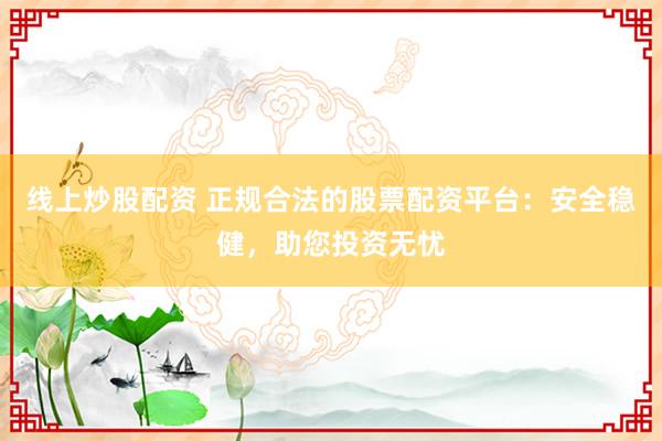 线上炒股配资 正规合法的股票配资平台：安全稳健，助您投资无忧