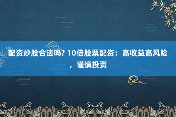 配资炒股合法吗? 10倍股票配资：高收益高风险，谨慎投资