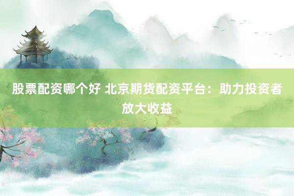 股票配资哪个好 北京期货配资平台：助力投资者放大收益