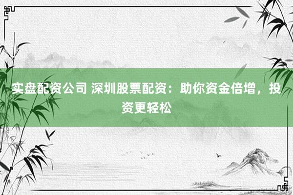 实盘配资公司 深圳股票配资：助你资金倍增，投资更轻松