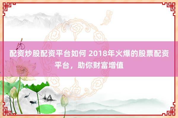 配资炒股配资平台如何 2018年火爆的股票配资平台，助你财富增值