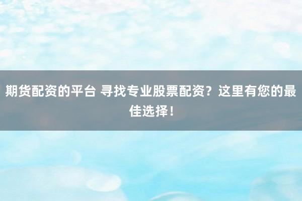 期货配资的平台 寻找专业股票配资？这里有您的最佳选择！