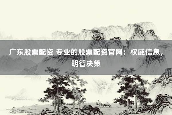 广东股票配资 专业的股票配资官网：权威信息，明智决策