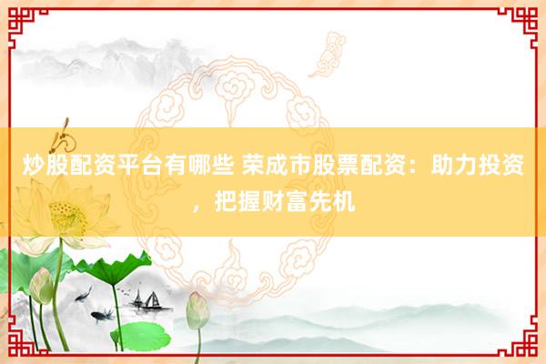 炒股配资平台有哪些 荣成市股票配资：助力投资，把握财富先机