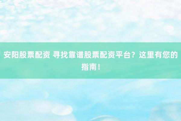 安阳股票配资 寻找靠谱股票配资平台？这里有您的指南！
