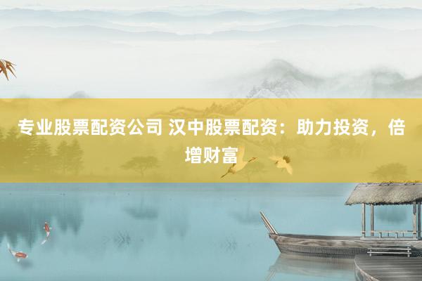 专业股票配资公司 汉中股票配资：助力投资，倍增财富