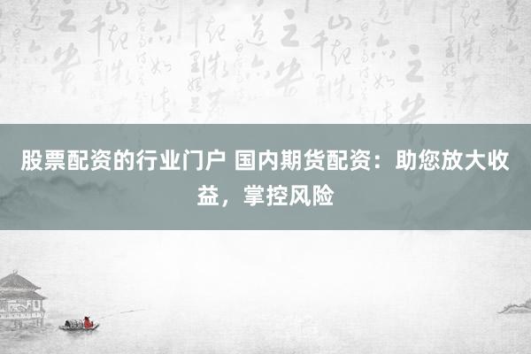 股票配资的行业门户 国内期货配资：助您放大收益，掌控风险