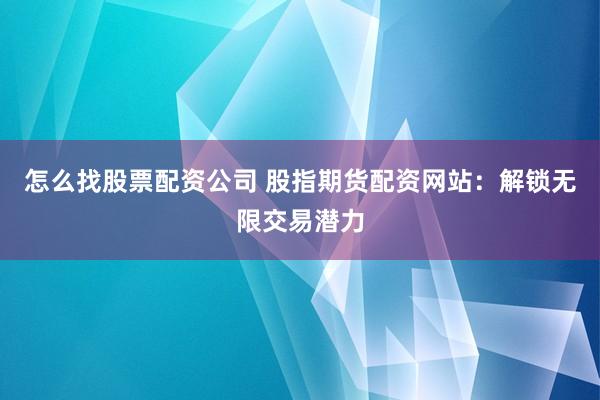怎么找股票配资公司 股指期货配资网站：解锁无限交易潜力