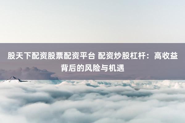 股天下配资股票配资平台 配资炒股杠杆：高收益背后的风险与机遇