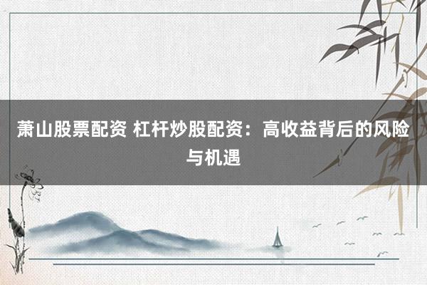 萧山股票配资 杠杆炒股配资：高收益背后的风险与机遇