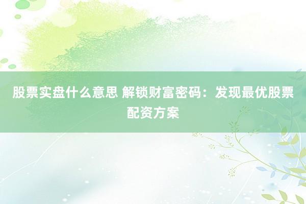 股票实盘什么意思 解锁财富密码：发现最优股票配资方案