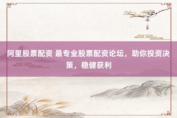 阿里股票配资 最专业股票配资论坛，助你投资决策，稳健获利