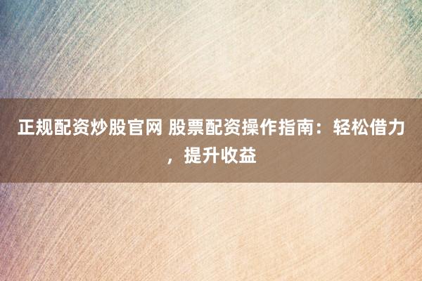 正规配资炒股官网 股票配资操作指南：轻松借力，提升收益