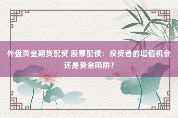 外盘黄金期货配资 股票配债：投资者的增值机会还是资金陷阱？