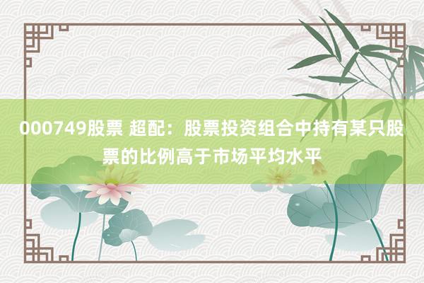 000749股票 超配：股票投资组合中持有某只股票的比例高于市场平均水平