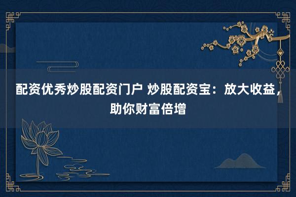 配资优秀炒股配资门户 炒股配资宝：放大收益，助你财富倍增