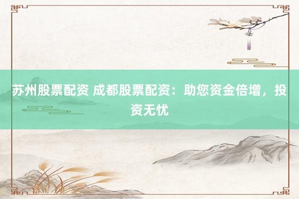 苏州股票配资 成都股票配资：助您资金倍增，投资无忧