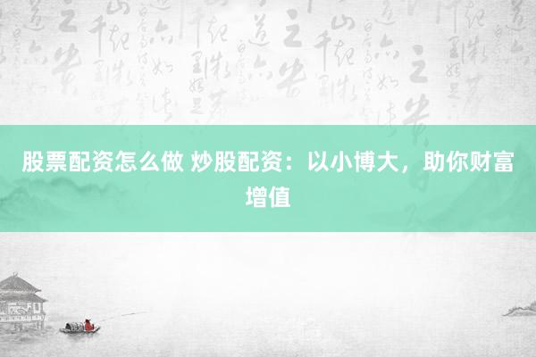 股票配资怎么做 炒股配资：以小博大，助你财富增值
