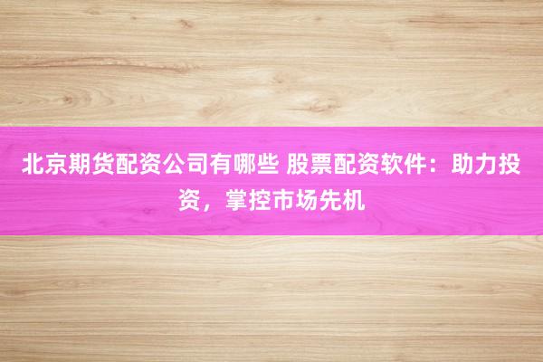 北京期货配资公司有哪些 股票配资软件：助力投资，掌控市场先机