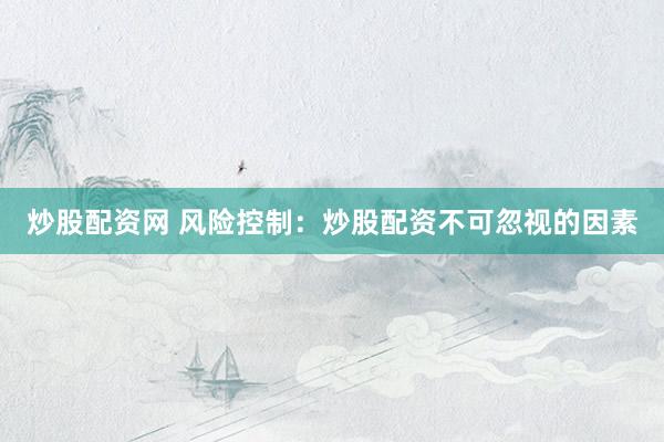 炒股配资网 风险控制：炒股配资不可忽视的因素