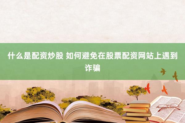 什么是配资炒股 如何避免在股票配资网站上遇到诈骗