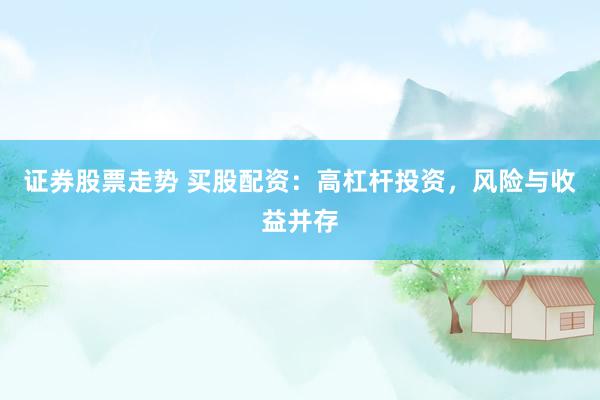 证券股票走势 买股配资：高杠杆投资，风险与收益并存