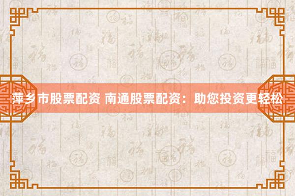 萍乡市股票配资 南通股票配资：助您投资更轻松