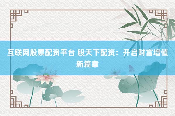 互联网股票配资平台 股天下配资：开启财富增值新篇章
