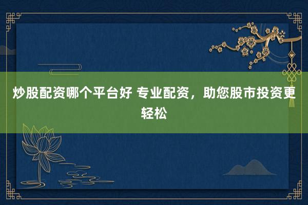 炒股配资哪个平台好 专业配资，助您股市投资更轻松