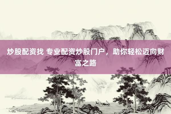 炒股配资找 专业配资炒股门户，助你轻松迈向财富之路