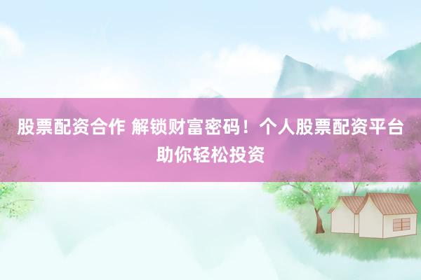 股票配资合作 解锁财富密码！个人股票配资平台助你轻松投资