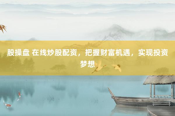 股操盘 在线炒股配资，把握财富机遇，实现投资梦想