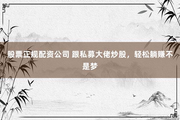 股票正规配资公司 跟私募大佬炒股，轻松躺赚不是梦