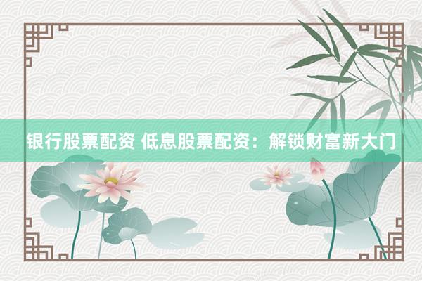 银行股票配资 低息股票配资：解锁财富新大门