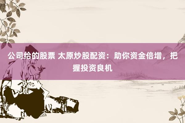 公司给的股票 太原炒股配资：助你资金倍增，把握投资良机