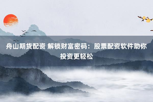 舟山期货配资 解锁财富密码：股票配资软件助你投资更轻松