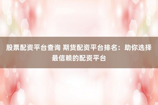 股票配资平台查询 期货配资平台排名：助你选择最信赖的配资平台