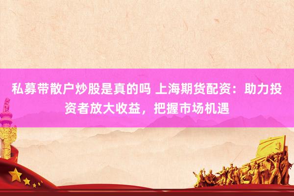 私募带散户炒股是真的吗 上海期货配资：助力投资者放大收益，把握市场机遇
