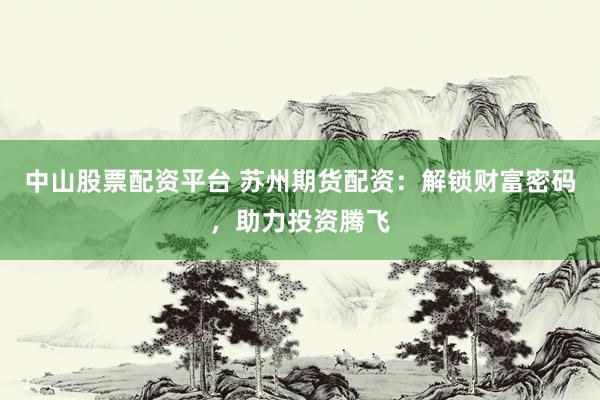 中山股票配资平台 苏州期货配资：解锁财富密码，助力投资腾飞
