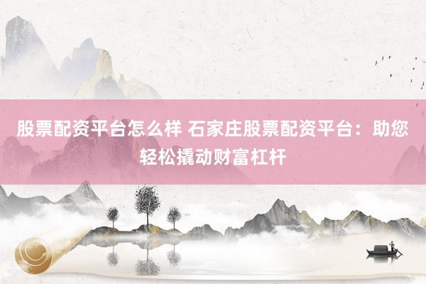 股票配资平台怎么样 石家庄股票配资平台：助您轻松撬动财富杠杆