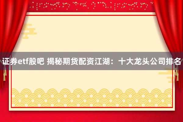 证券etf股吧 揭秘期货配资江湖：十大龙头公司排名