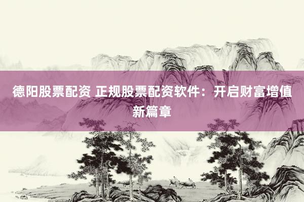 德阳股票配资 正规股票配资软件：开启财富增值新篇章
