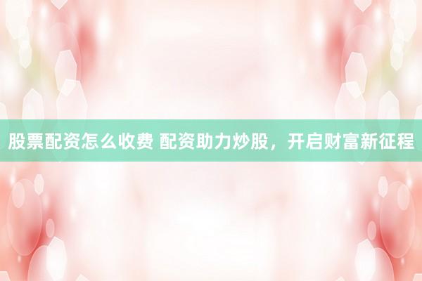 股票配资怎么收费 配资助力炒股，开启财富新征程